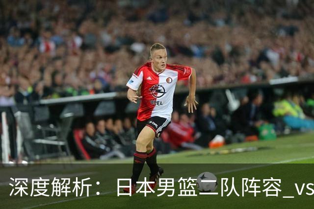 深度解析：日本男篮二队阵容 vs 中国男篮，胜负手在哪里？